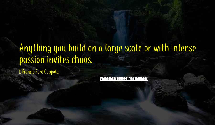 Francis Ford Coppola quotes: Anything you build on a large scale or with intense passion invites chaos.