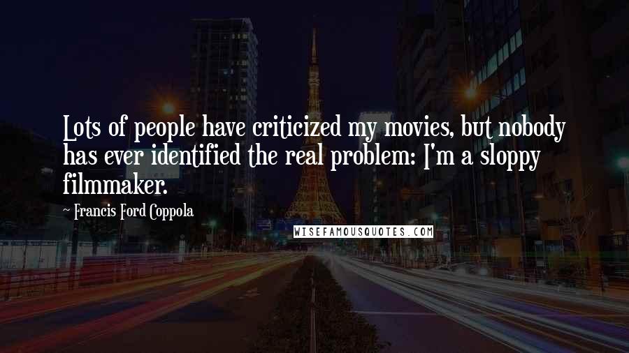 Francis Ford Coppola quotes: Lots of people have criticized my movies, but nobody has ever identified the real problem: I'm a sloppy filmmaker.