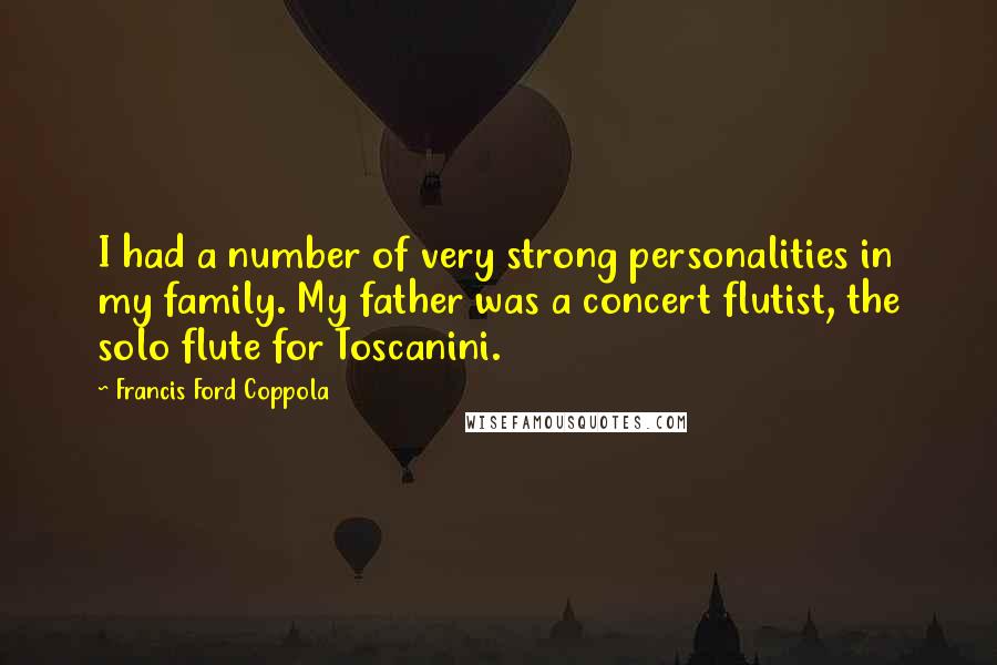 Francis Ford Coppola quotes: I had a number of very strong personalities in my family. My father was a concert flutist, the solo flute for Toscanini.