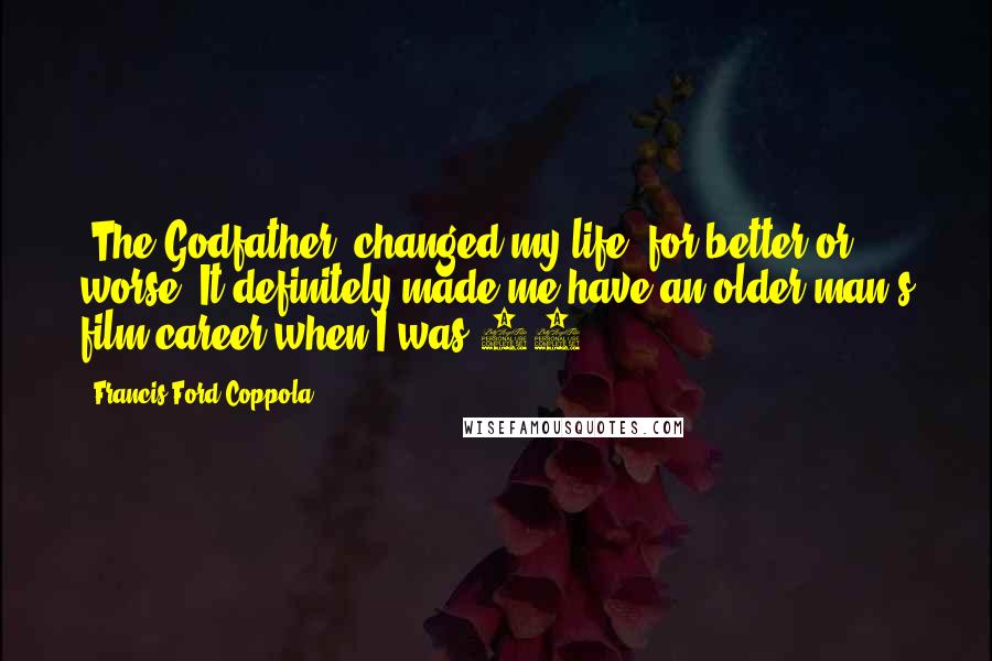 Francis Ford Coppola quotes: 'The Godfather' changed my life, for better or worse. It definitely made me have an older man's film career when I was 29.