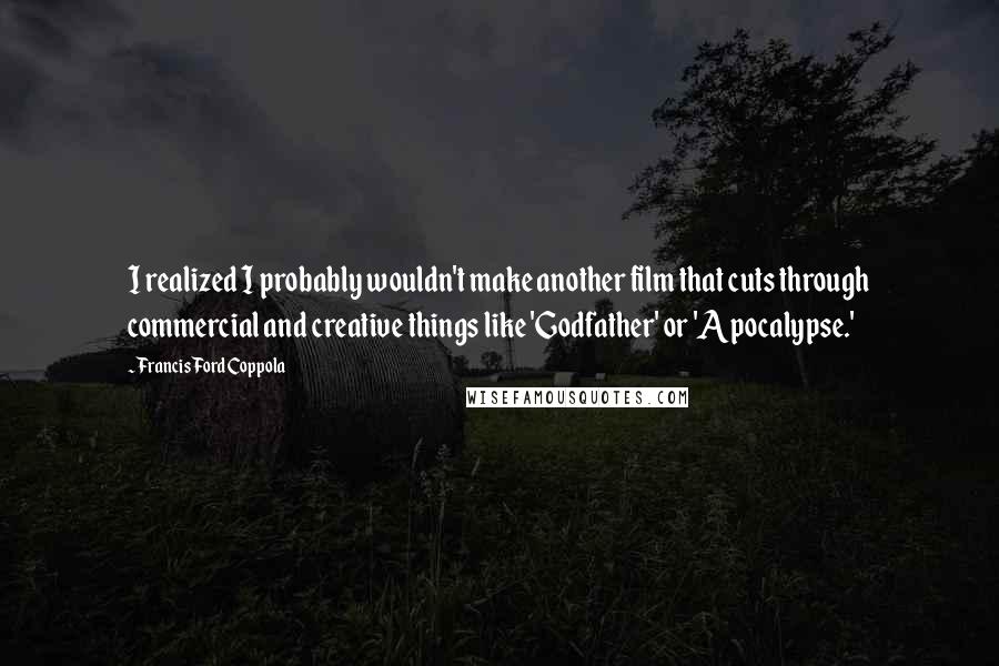 Francis Ford Coppola quotes: I realized I probably wouldn't make another film that cuts through commercial and creative things like 'Godfather' or 'Apocalypse.'