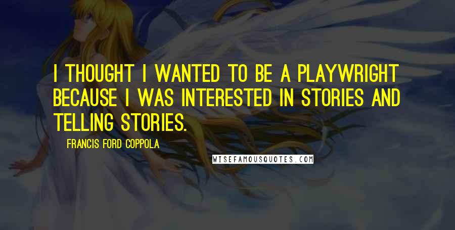 Francis Ford Coppola quotes: I thought I wanted to be a playwright because I was interested in stories and telling stories.