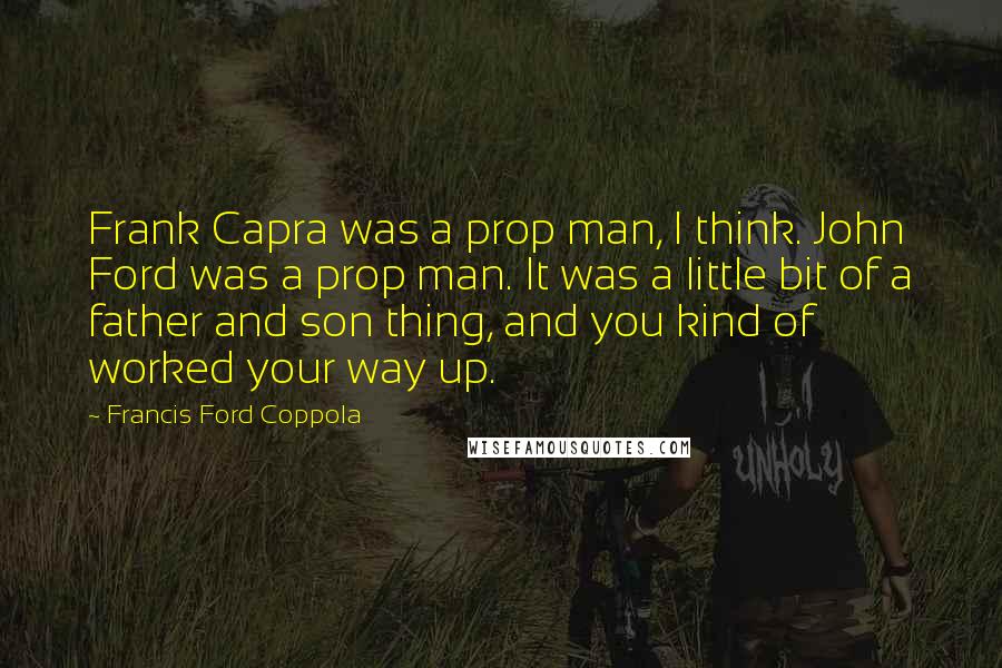 Francis Ford Coppola quotes: Frank Capra was a prop man, I think. John Ford was a prop man. It was a little bit of a father and son thing, and you kind of worked