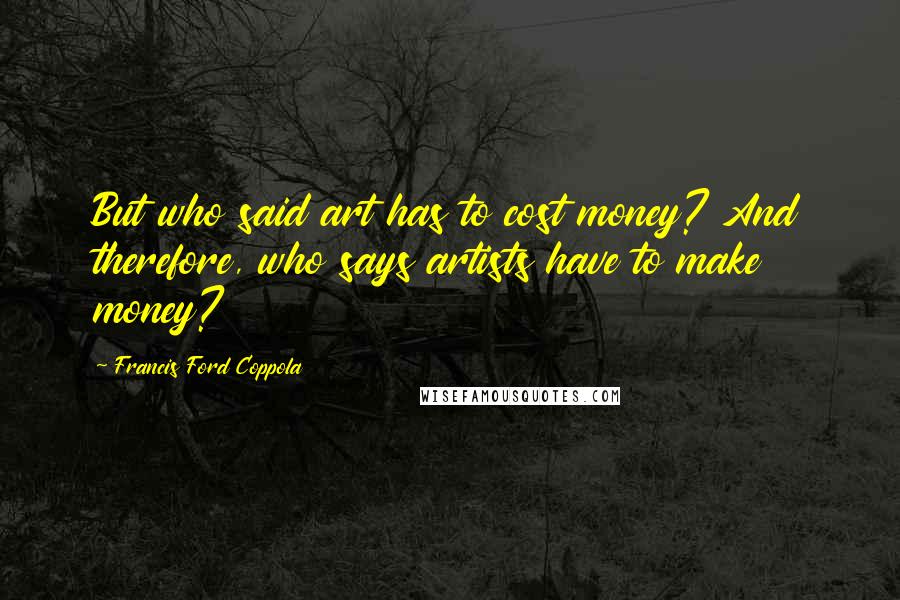 Francis Ford Coppola quotes: But who said art has to cost money? And therefore, who says artists have to make money?