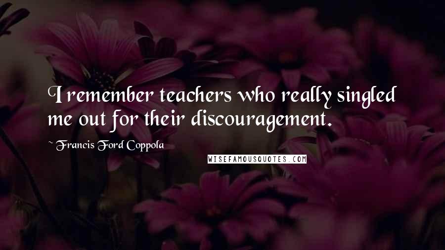 Francis Ford Coppola quotes: I remember teachers who really singled me out for their discouragement.