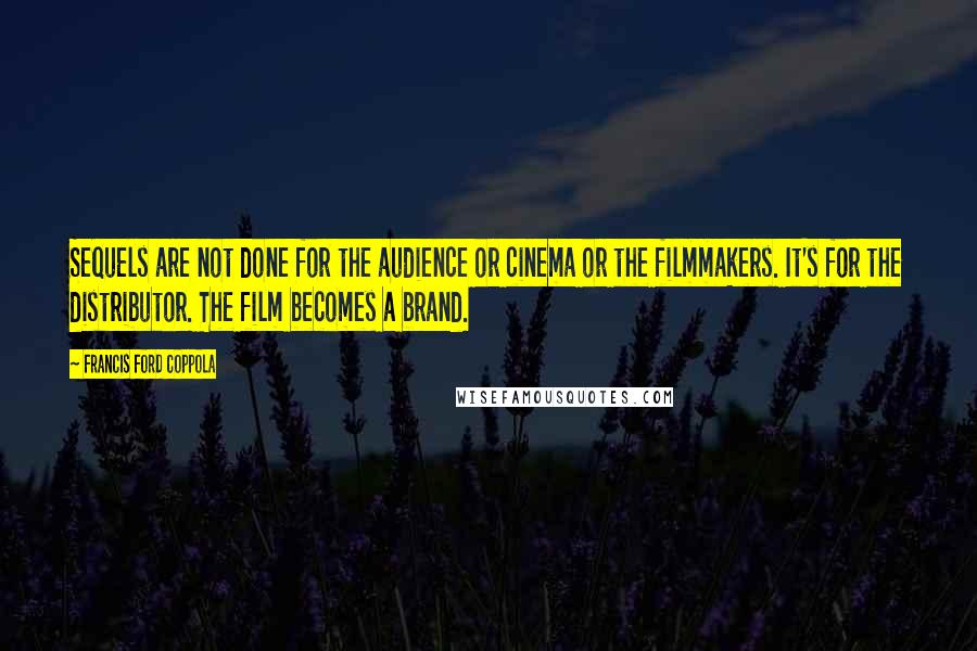 Francis Ford Coppola quotes: Sequels are not done for the audience or cinema or the filmmakers. It's for the distributor. The film becomes a brand.