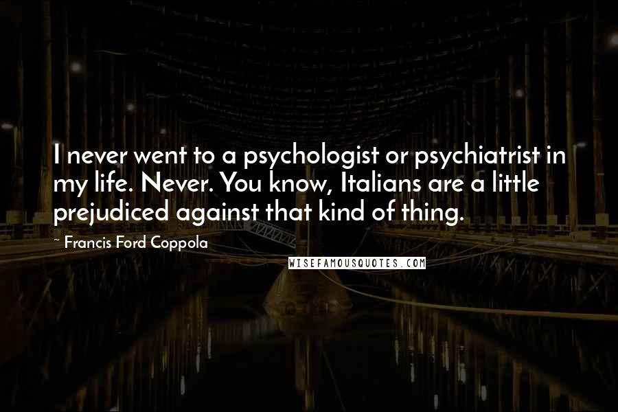 Francis Ford Coppola quotes: I never went to a psychologist or psychiatrist in my life. Never. You know, Italians are a little prejudiced against that kind of thing.