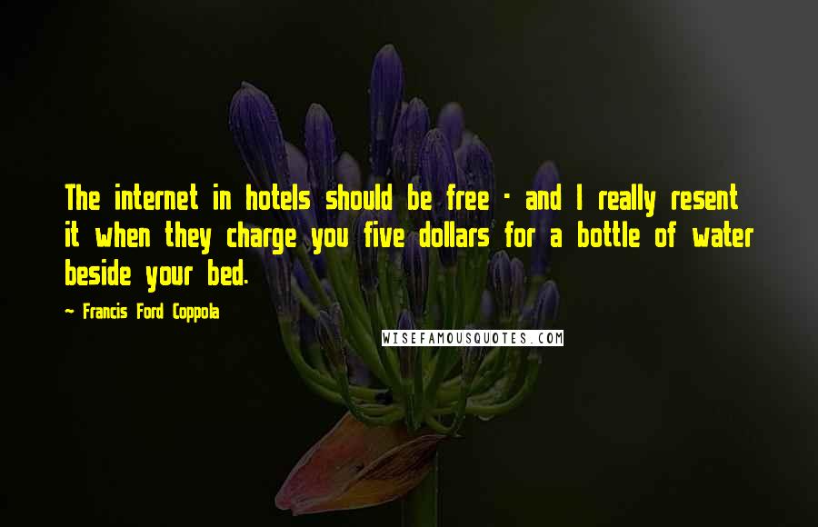 Francis Ford Coppola quotes: The internet in hotels should be free - and I really resent it when they charge you five dollars for a bottle of water beside your bed.