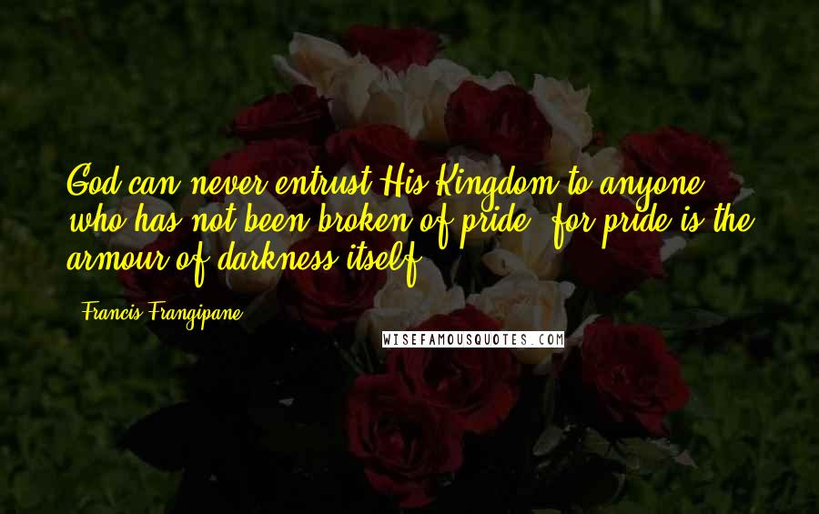 Francis Frangipane quotes: God can never entrust His Kingdom to anyone who has not been broken of pride, for pride is the armour of darkness itself.