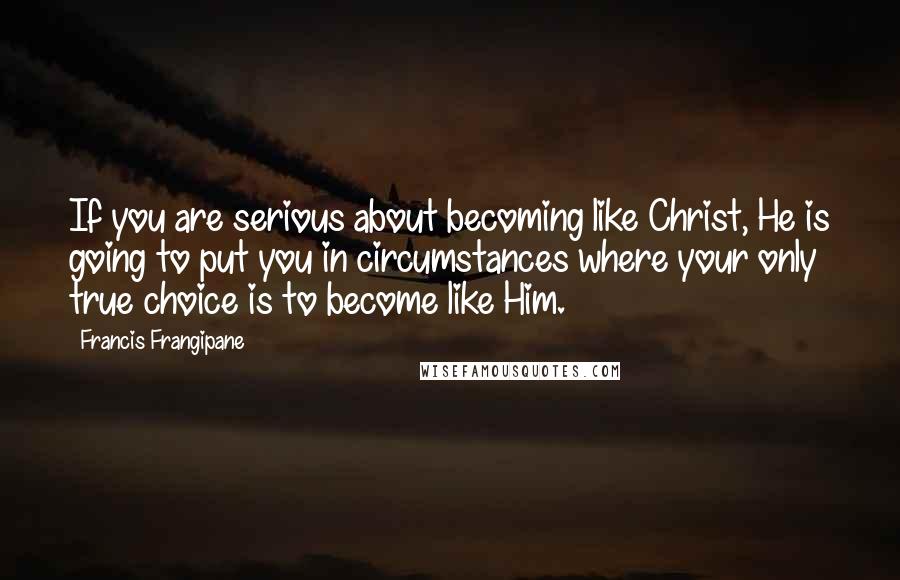 Francis Frangipane quotes: If you are serious about becoming like Christ, He is going to put you in circumstances where your only true choice is to become like Him. Francis Frangipane quotes: If you are serious about becoming like Christ, He is going to put you in circumstances where your only true choice is to become like Him.