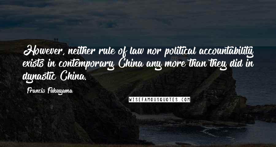 Francis Fukuyama quotes: However, neither rule of law nor political accountability exists in contemporary China any more than they did in dynastic China.