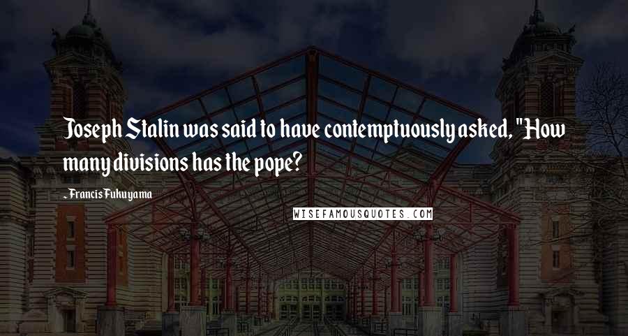 Francis Fukuyama quotes: Joseph Stalin was said to have contemptuously asked, "How many divisions has the pope?