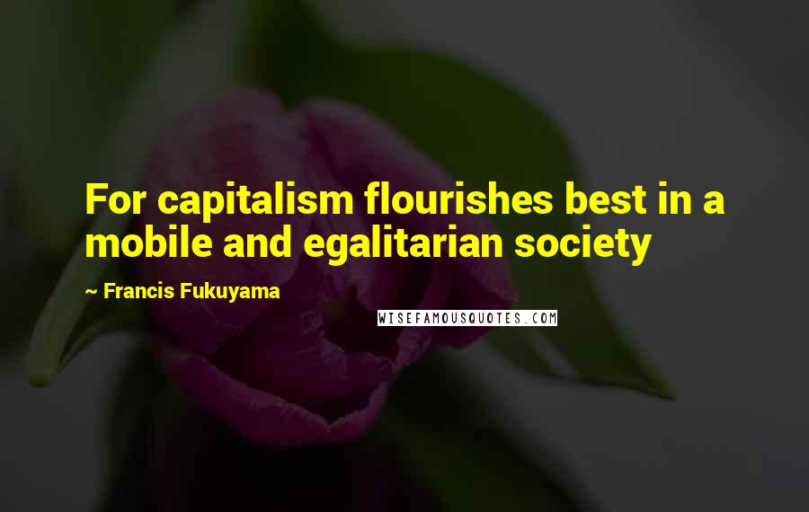 Francis Fukuyama quotes: For capitalism flourishes best in a mobile and egalitarian society