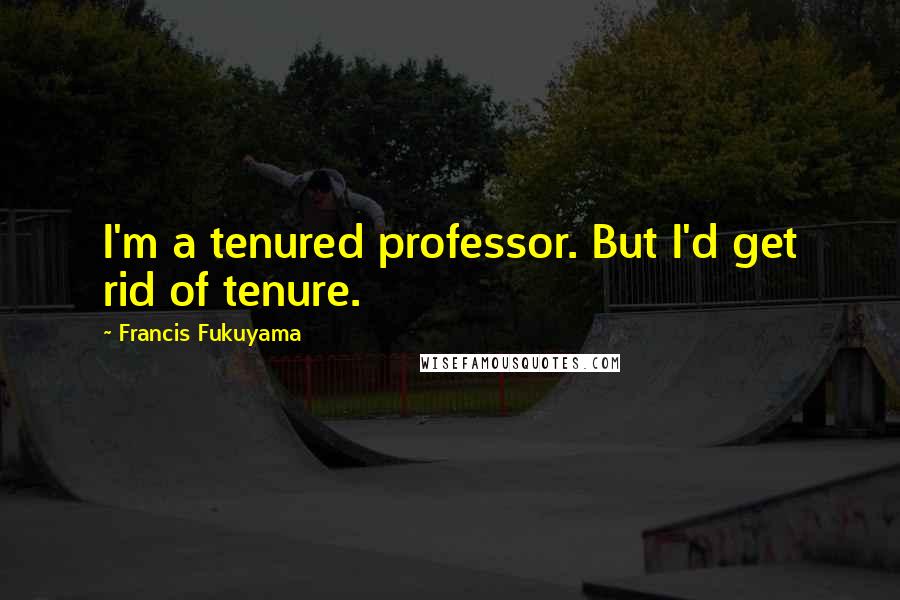 Francis Fukuyama quotes: I'm a tenured professor. But I'd get rid of tenure.