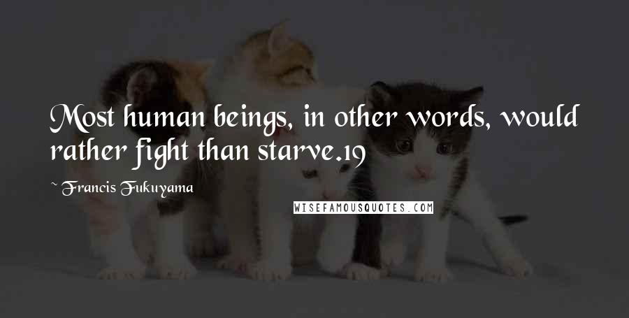 Francis Fukuyama quotes: Most human beings, in other words, would rather fight than starve.19