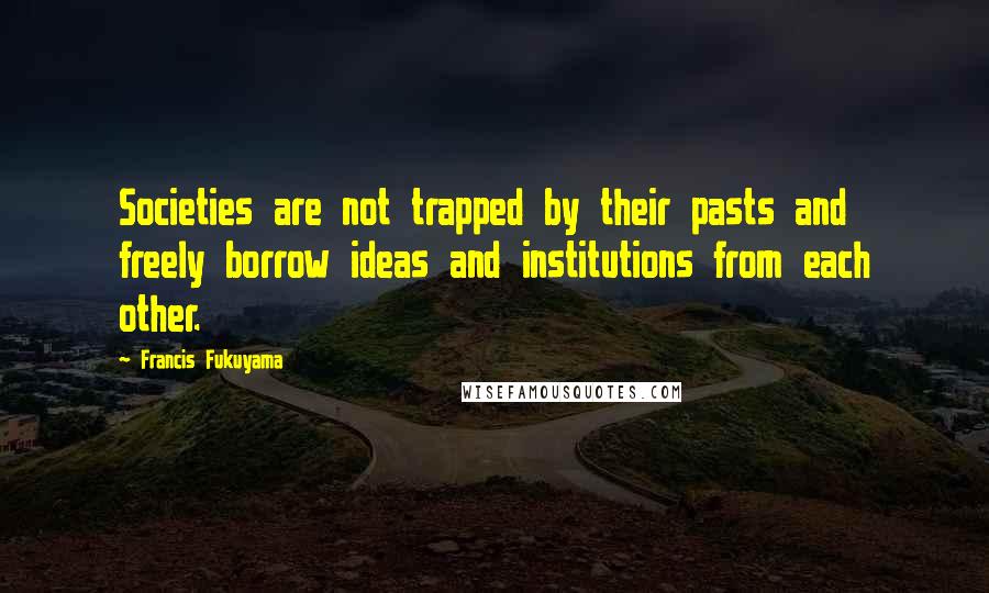 Francis Fukuyama quotes: Societies are not trapped by their pasts and freely borrow ideas and institutions from each other.