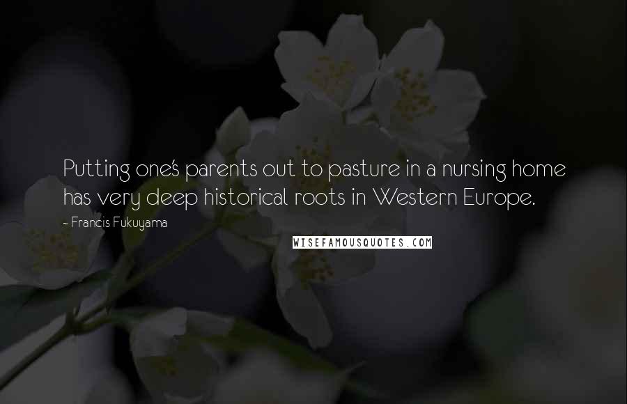 Francis Fukuyama quotes: Putting one's parents out to pasture in a nursing home has very deep historical roots in Western Europe.