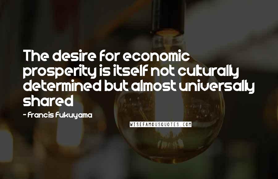 Francis Fukuyama quotes: The desire for economic prosperity is itself not culturally determined but almost universally shared