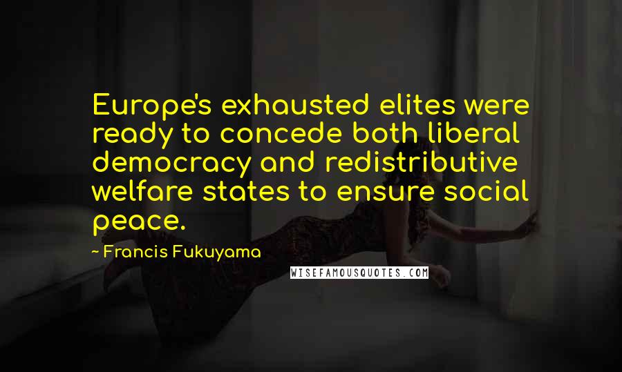 Francis Fukuyama quotes: Europe's exhausted elites were ready to concede both liberal democracy and redistributive welfare states to ensure social peace.