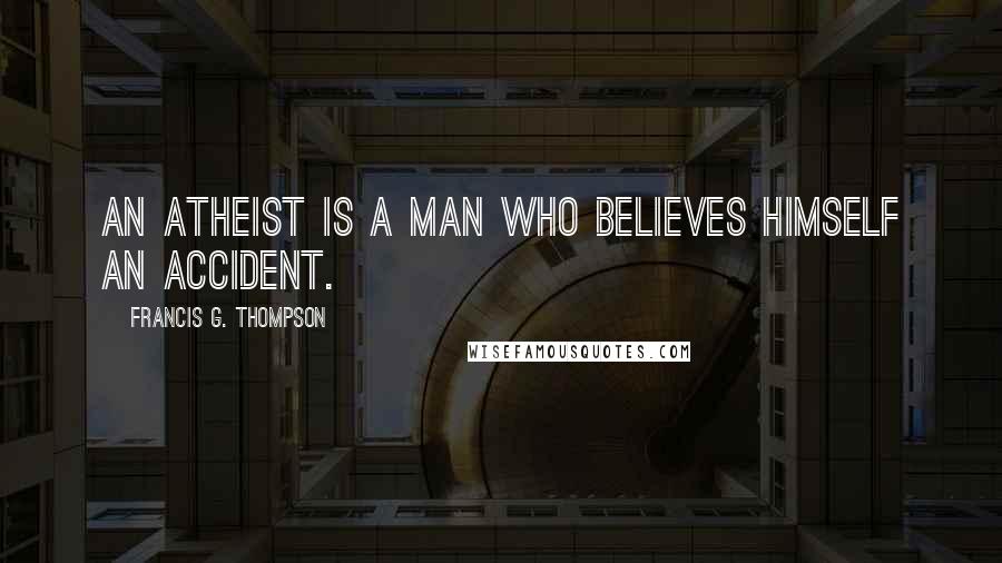 Francis G. Thompson quotes: An atheist is a man who believes himself an accident.