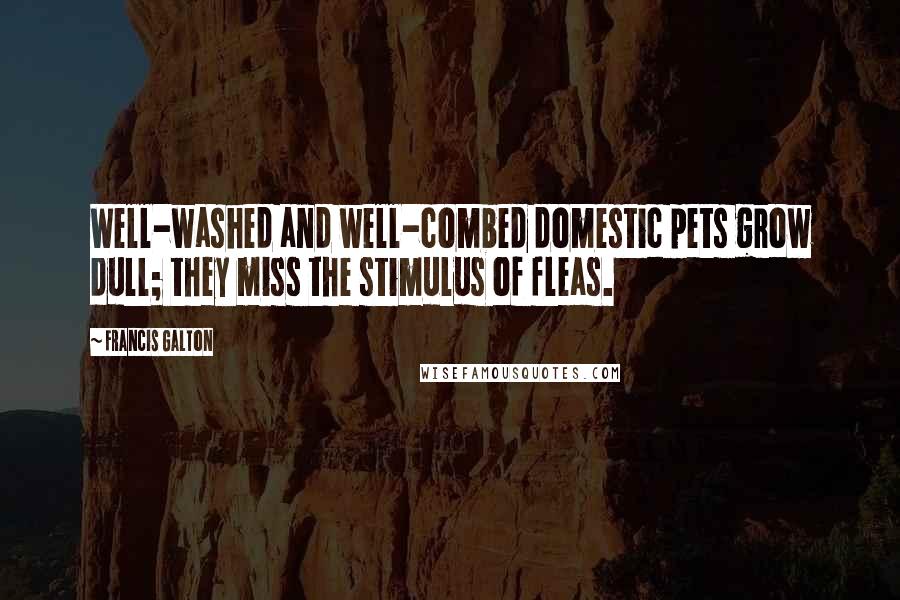 Francis Galton quotes: Well-washed and well-combed domestic pets grow dull; they miss the stimulus of fleas.
