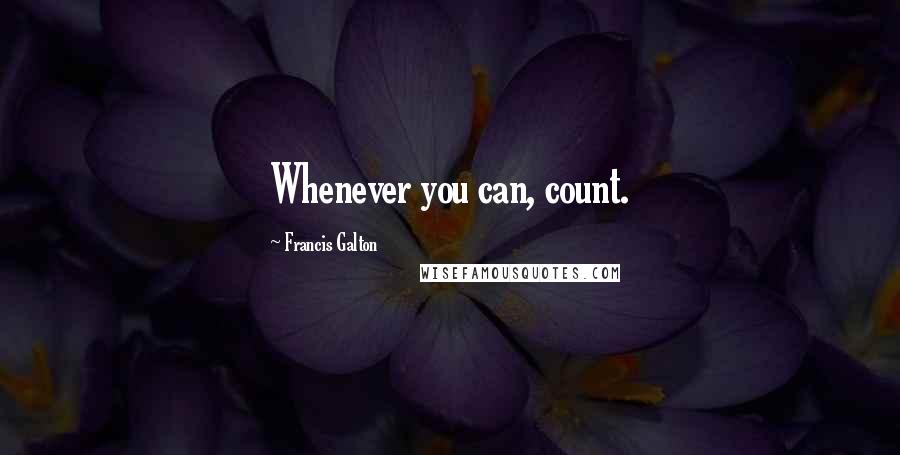 Francis Galton quotes: Whenever you can, count.