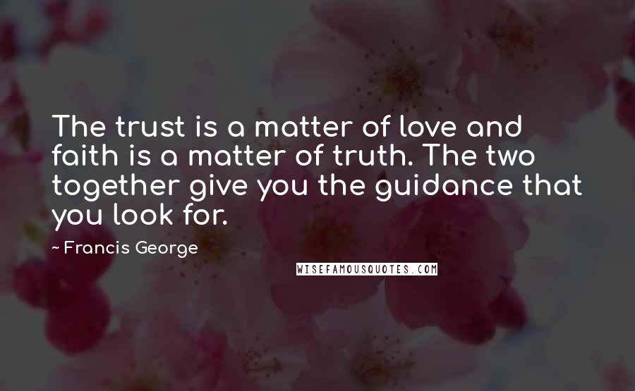 Francis George quotes: The trust is a matter of love and faith is a matter of truth. The two together give you the guidance that you look for.