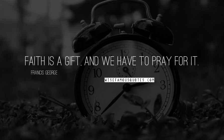 Francis George quotes: Faith is a gift, and we have to pray for it.