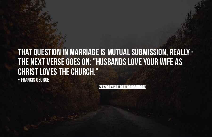 Francis George quotes: That question in marriage is mutual submission, really - the next verse goes on: "husbands love your wife as Christ loves the Church."