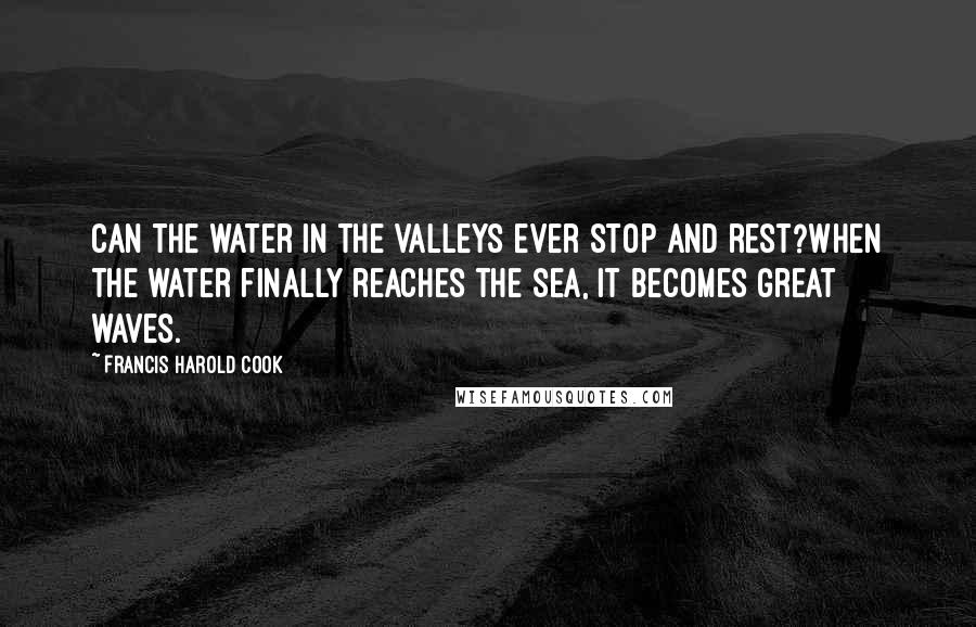 Francis Harold Cook quotes: Can the water in the valleys ever stop and rest?When the water finally reaches the sea, it becomes great waves.