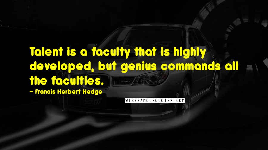 Francis Herbert Hedge quotes: Talent is a faculty that is highly developed, but genius commands all the faculties.