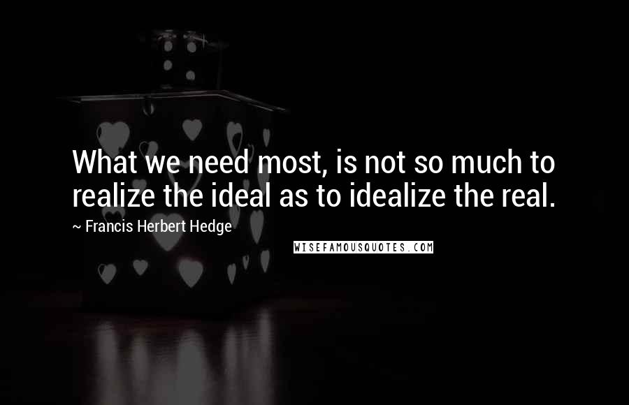 Francis Herbert Hedge quotes: What we need most, is not so much to realize the ideal as to idealize the real.