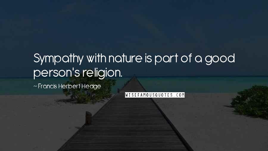 Francis Herbert Hedge quotes: Sympathy with nature is part of a good person's religion.