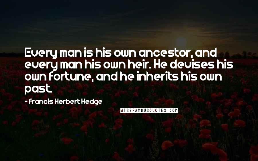 Francis Herbert Hedge quotes: Every man is his own ancestor, and every man his own heir. He devises his own fortune, and he inherits his own past. Francis Herbert Hedge quotes: Every man is his own ancestor, and every man his own heir. He devises his own fortune, and he inherits his own past.