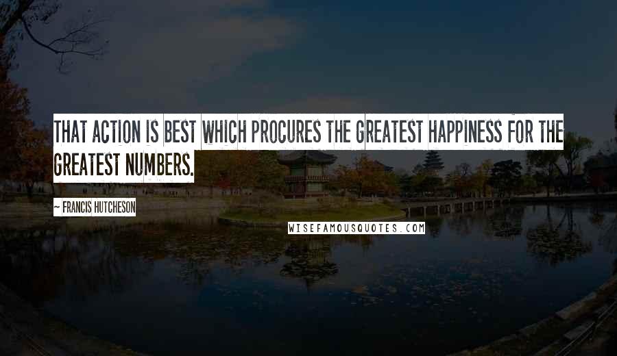 Francis Hutcheson quotes: That action is best which procures the greatest happiness for the greatest numbers.
