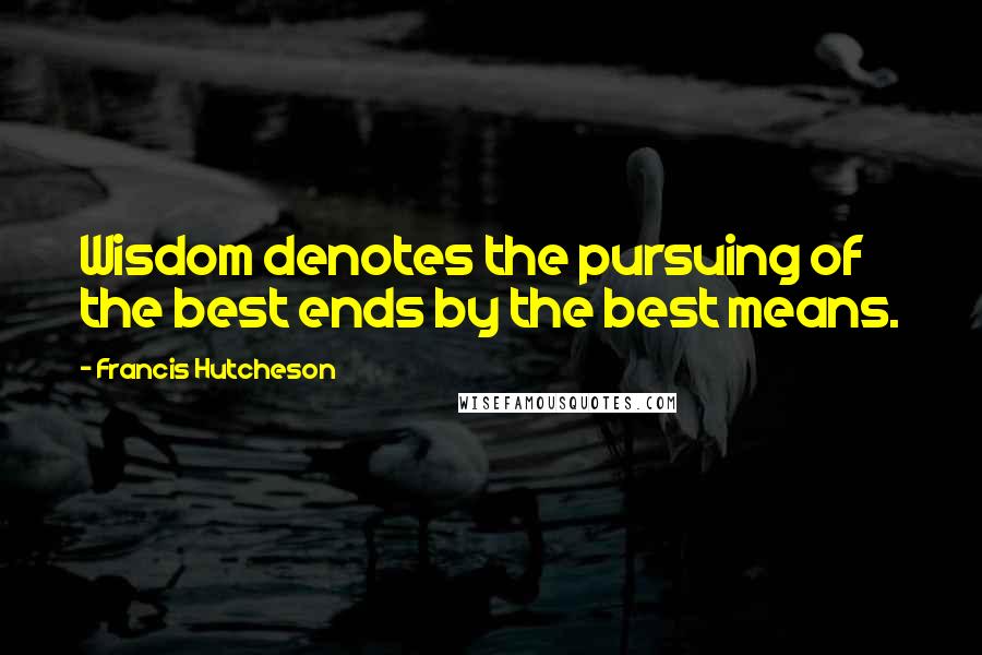 Francis Hutcheson quotes: Wisdom denotes the pursuing of the best ends by the best means.