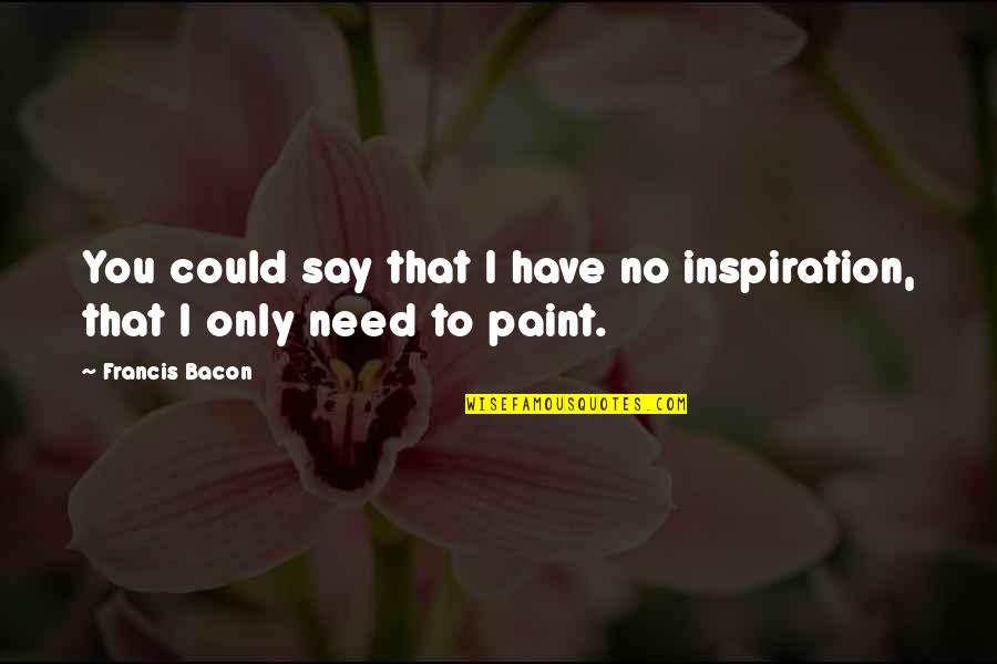 Francis I Quotes By Francis Bacon: You could say that I have no inspiration,