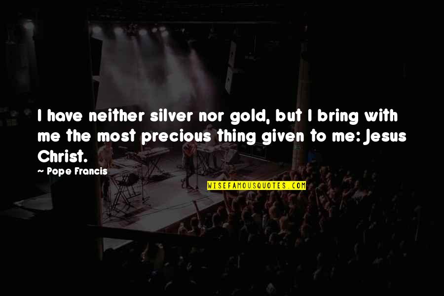 Francis I Quotes By Pope Francis: I have neither silver nor gold, but I