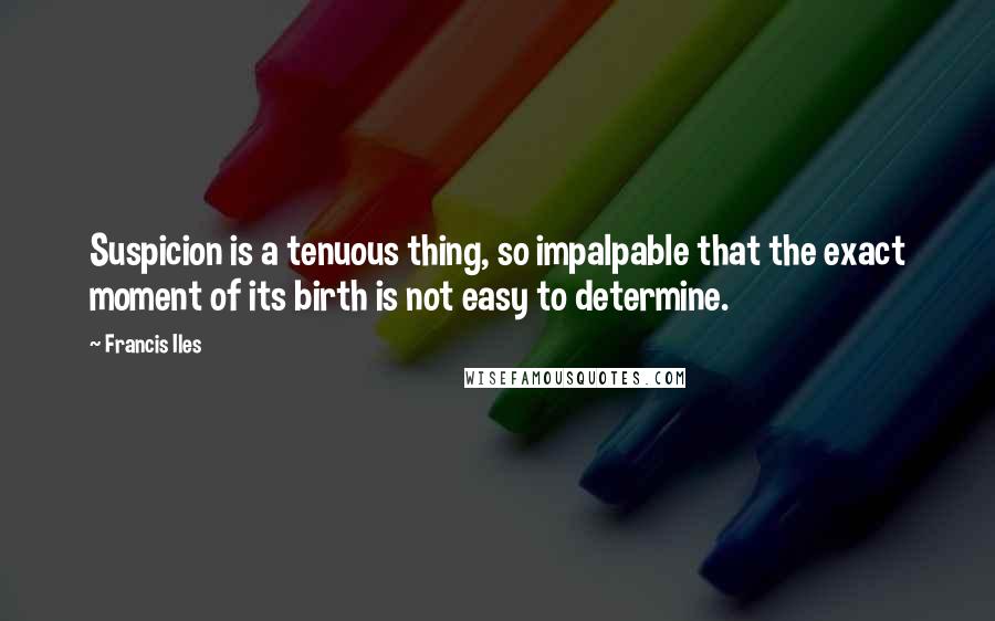 Francis Iles quotes: Suspicion is a tenuous thing, so impalpable that the exact moment of its birth is not easy to determine.