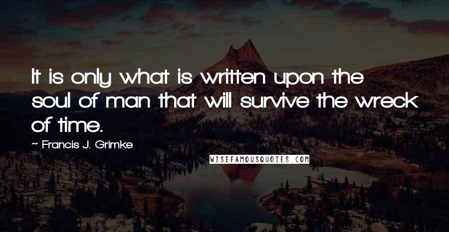 Francis J. Grimke quotes: It is only what is written upon the soul of man that will survive the wreck of time.