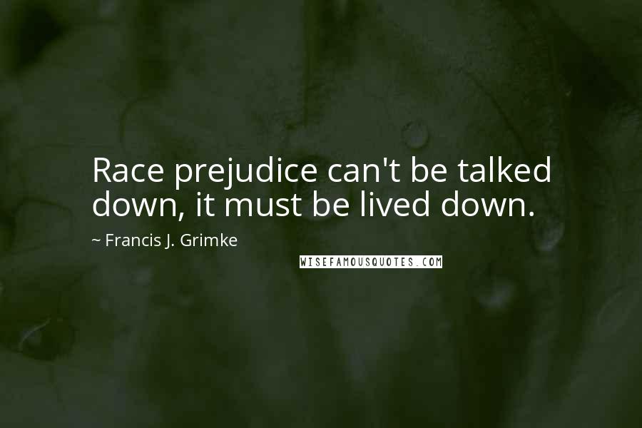 Francis J. Grimke quotes: Race prejudice can't be talked down, it must be lived down.