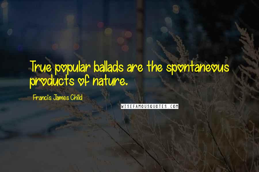 Francis James Child quotes: True popular ballads are the spontaneous products of nature.