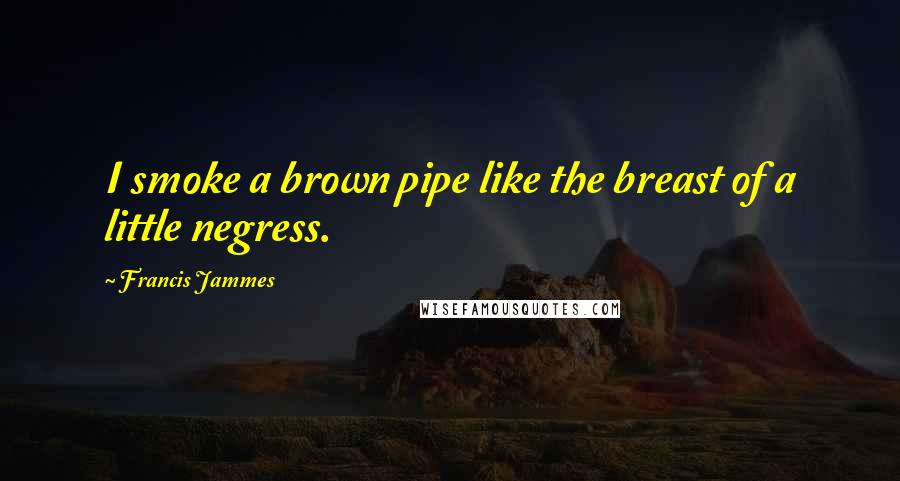 Francis Jammes quotes: I smoke a brown pipe like the breast of a little negress.
