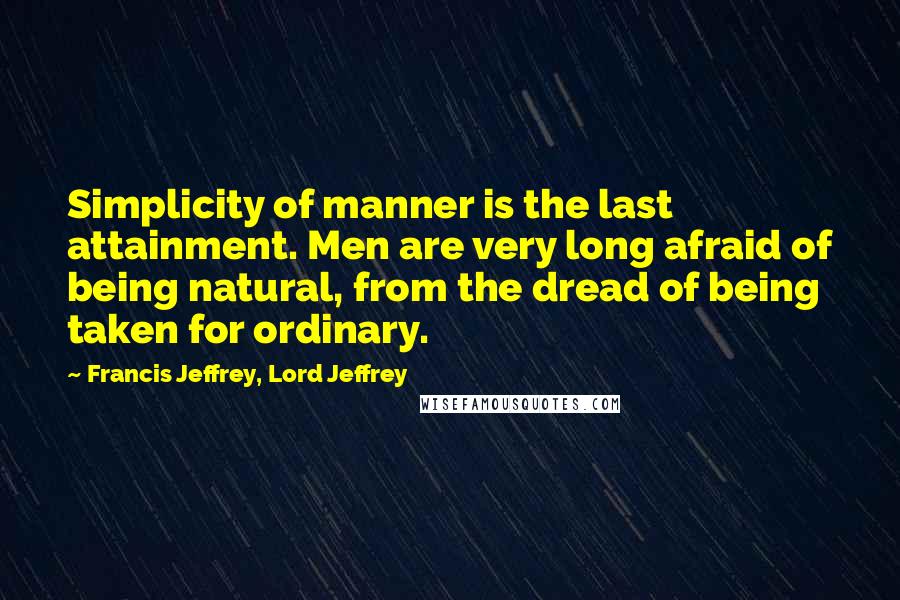 Francis Jeffrey, Lord Jeffrey quotes: Simplicity of manner is the last attainment. Men are very long afraid of being natural, from the dread of being taken for ordinary.