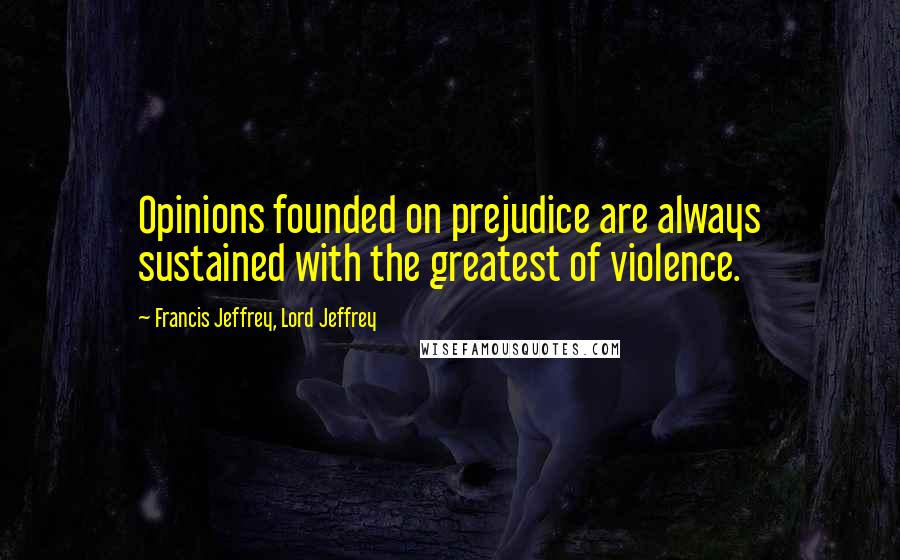 Francis Jeffrey, Lord Jeffrey quotes: Opinions founded on prejudice are always sustained with the greatest of violence.