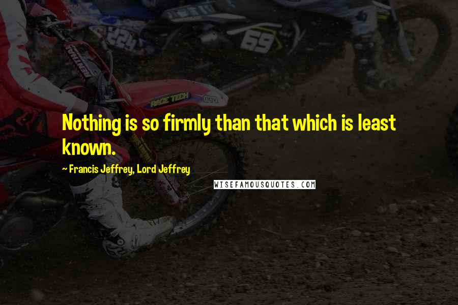 Francis Jeffrey, Lord Jeffrey quotes: Nothing is so firmly than that which is least known.