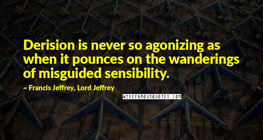 Francis Jeffrey, Lord Jeffrey quotes: Derision is never so agonizing as when it pounces on the wanderings of misguided sensibility.