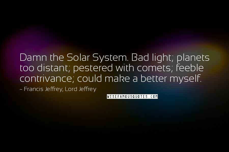 Francis Jeffrey, Lord Jeffrey quotes: Damn the Solar System. Bad light; planets too distant; pestered with comets; feeble contrivance; could make a better myself.