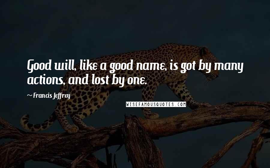 Francis Jeffrey quotes: Good will, like a good name, is got by many actions, and lost by one.