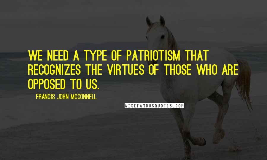 Francis John McConnell quotes: We need a type of patriotism that recognizes the virtues of those who are opposed to us.